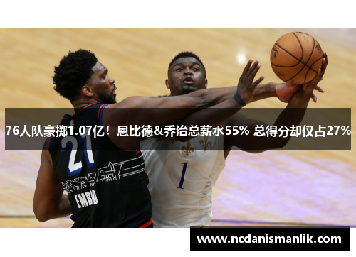 76人队豪掷1.07亿！恩比德&乔治总薪水55% 总得分却仅占27%