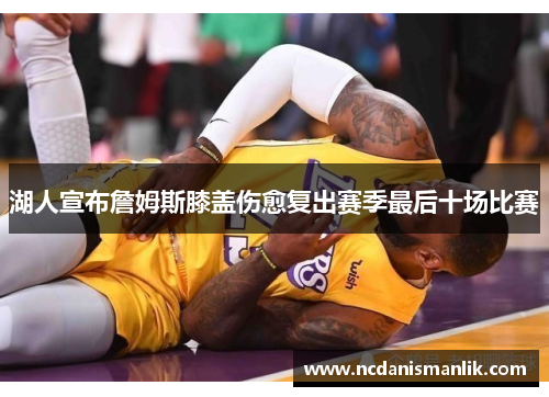 湖人宣布詹姆斯膝盖伤愈复出赛季最后十场比赛